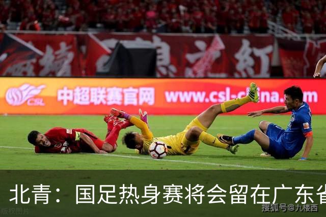 北青：国足热身赛将会留在广东省内的城市，对手不会变