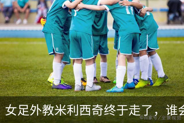 女足外教米利西奇终于走了，谁会接手低谷中的中国女足