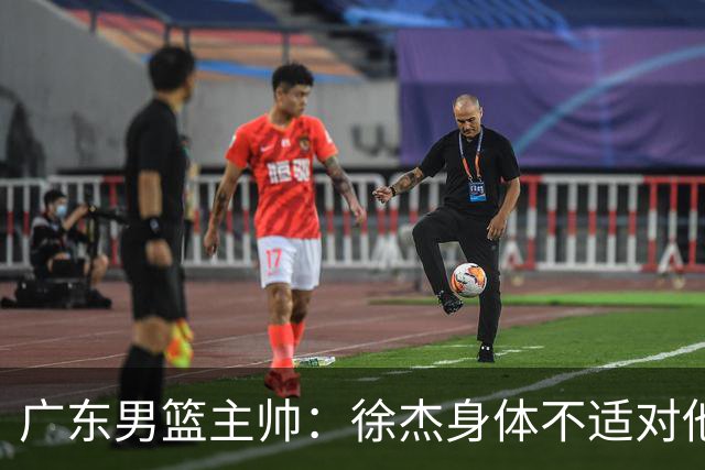 广东男篮主帅：徐杰身体不适对他进行保护 球队很需要他参与轮转