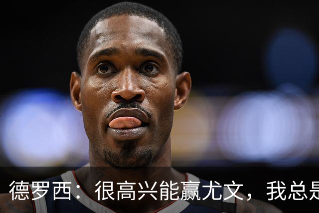 德罗西：很高兴能赢尤文，我总是想从优秀的教练身上学习