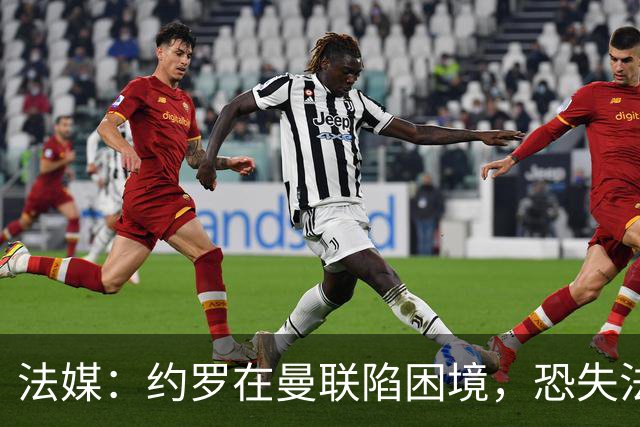 法媒：约罗在曼联陷困境，恐失法国队位置