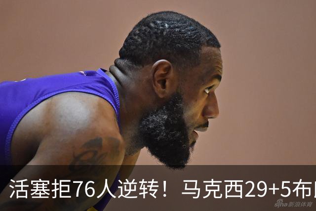 活塞拒76人逆转！马克西29+5布朗20中5，坎宁安26+8，老詹18+5难救主
