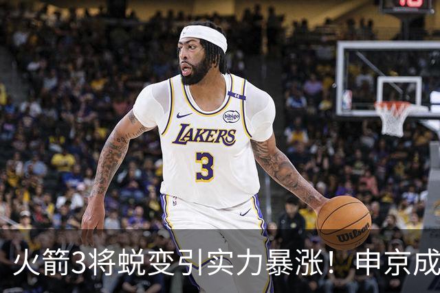 火箭3将蜕变引实力暴涨！申京成大核，伊森攻守兼备，谢泼德更稳