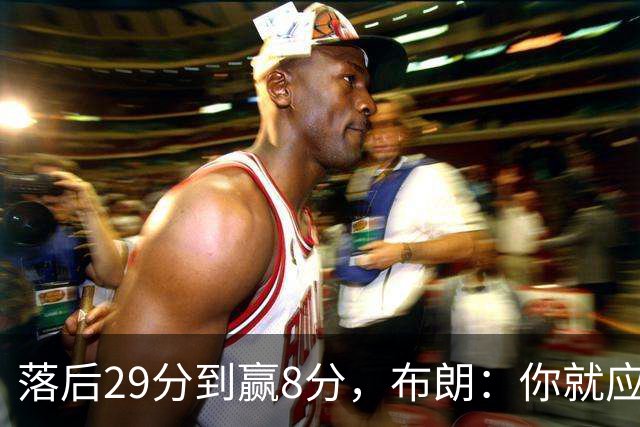 落后29分到赢8分，布朗：你就应该这样应对逆境